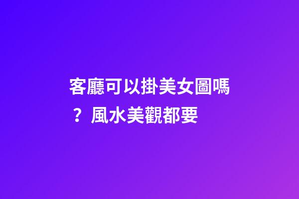 客廳可以掛美女圖嗎？風水美觀都要